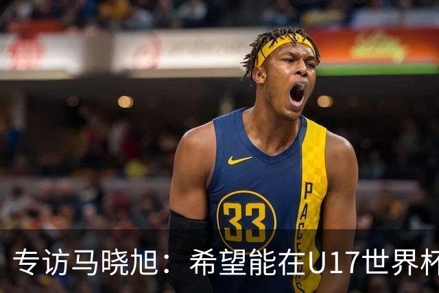 专访马晓旭：希望能在U17世界杯舞台 展现球员们的能力