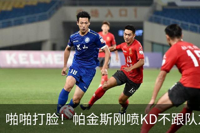 啪啪打脸！帕金斯刚喷KD不跟队友训练 谢泼德：我一直和KD一起练