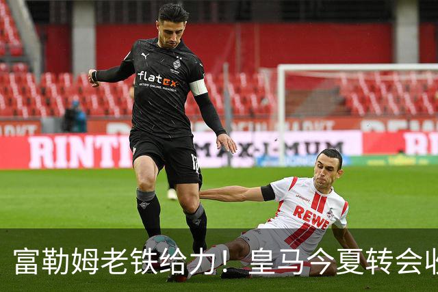 富勒姆老铁给力！皇马今夏转会收入创纪录，破2亿欧在即，有望达3.5亿