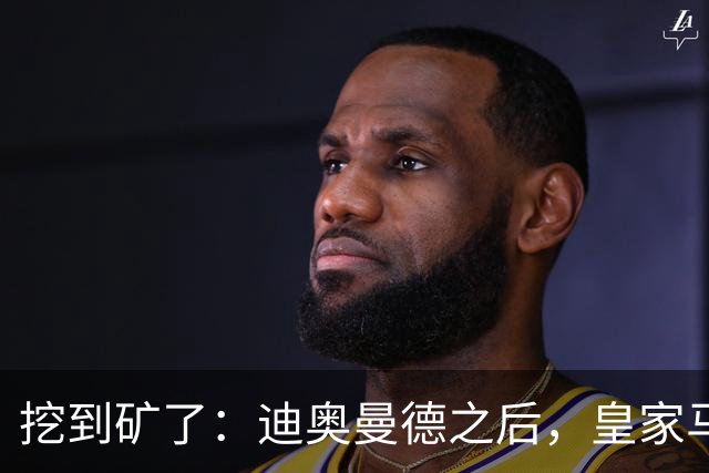 挖到矿了：迪奥曼德之后，皇家马德里计划再签两名球员