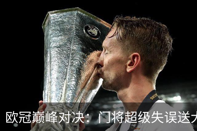 欧冠巅峰对决：门将超级失误送大礼 7.3亿豪门1-2开门黑 惨遭死敌5连斩