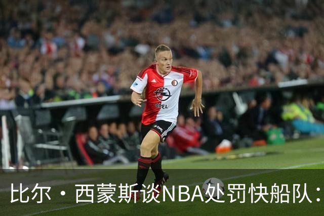 比尔·西蒙斯谈NBA处罚快船队：肯定这是NBA历史上最严厉的处罚
