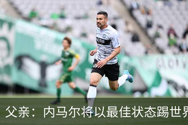 父亲：内马尔将以最佳状态踢世界杯决赛 帮巴西夺冠