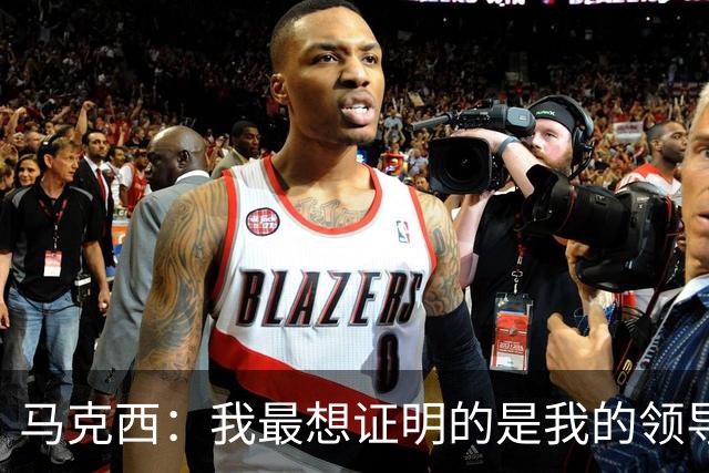 马克西：我最想证明的是我的领导力&组织串联能力以及防守