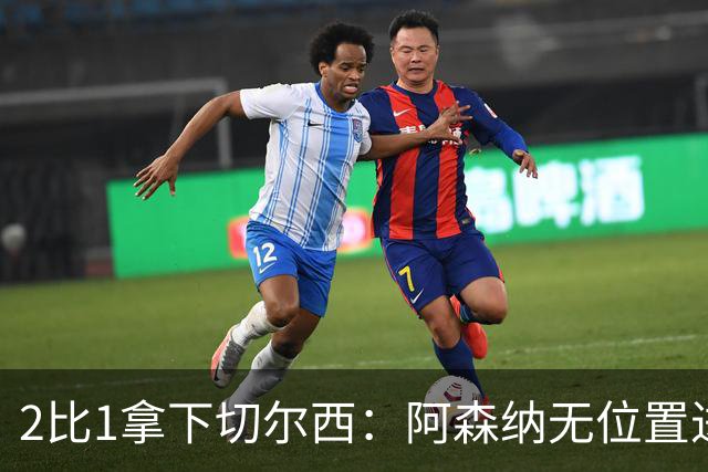2比1拿下切尔西：阿森纳无位置进攻拆掉防线