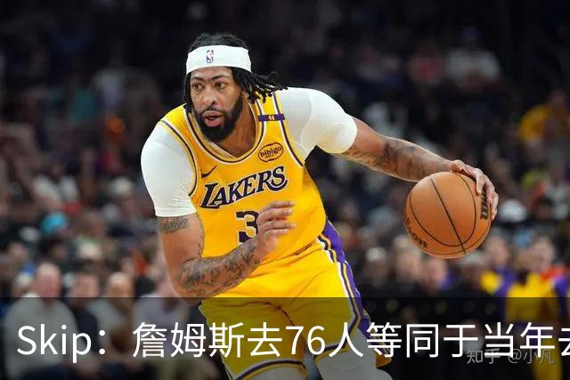Skip：詹姆斯去76人等同于当年去热火抱团 说不定能建立王朝